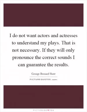 I do not want actors and actresses to understand my plays. That is not necessary. If they will only pronounce the correct sounds I can guarantee the results Picture Quote #1