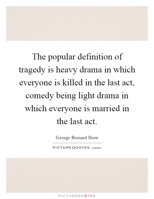 The popular definition of tragedy is heavy drama in which everyone is killed in the last act, comedy being light drama in which everyone is married in the last act Picture Quote #1