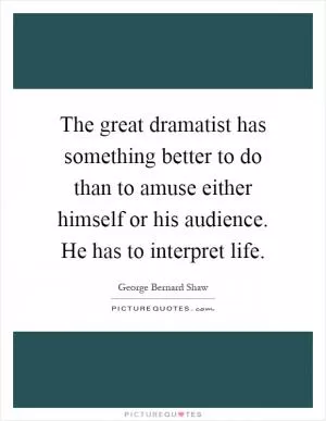 The great dramatist has something better to do than to amuse either himself or his audience. He has to interpret life Picture Quote #1