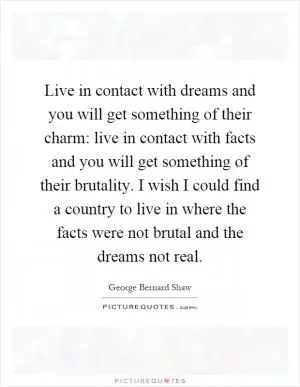 Live in contact with dreams and you will get something of their charm: live in contact with facts and you will get something of their brutality. I wish I could find a country to live in where the facts were not brutal and the dreams not real Picture Quote #1