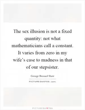 The sex illusion is not a fixed quantity: not what mathematicians call a constant. It varies from zero in my wife’s case to madness in that of our stepsister Picture Quote #1