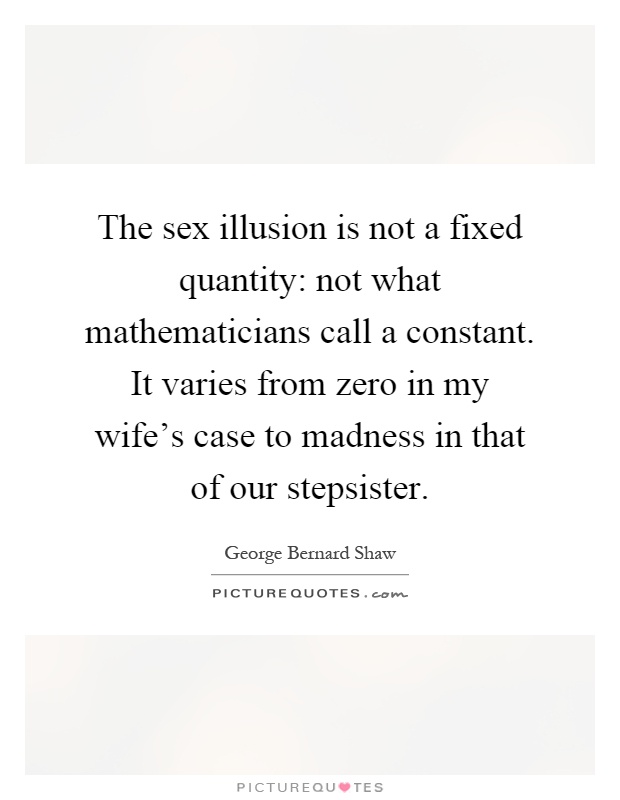 The sex illusion is not a fixed quantity: not what mathematicians call a constant. It varies from zero in my wife's case to madness in that of our stepsister Picture Quote #1