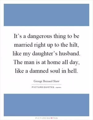 It’s a dangerous thing to be married right up to the hilt, like my daughter’s husband. The man is at home all day, like a damned soul in hell Picture Quote #1