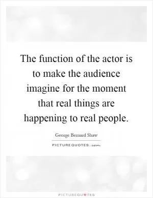 The function of the actor is to make the audience imagine for the moment that real things are happening to real people Picture Quote #1