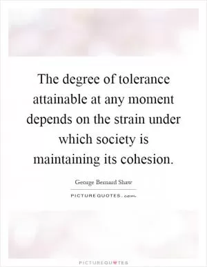The degree of tolerance attainable at any moment depends on the strain under which society is maintaining its cohesion Picture Quote #1