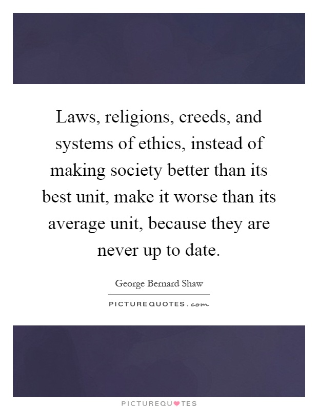 Laws, religions, creeds, and systems of ethics, instead of making society better than its best unit, make it worse than its average unit, because they are never up to date Picture Quote #1