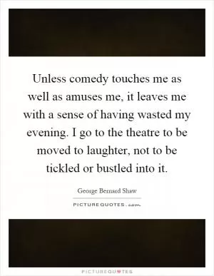 Unless comedy touches me as well as amuses me, it leaves me with a sense of having wasted my evening. I go to the theatre to be moved to laughter, not to be tickled or bustled into it Picture Quote #1