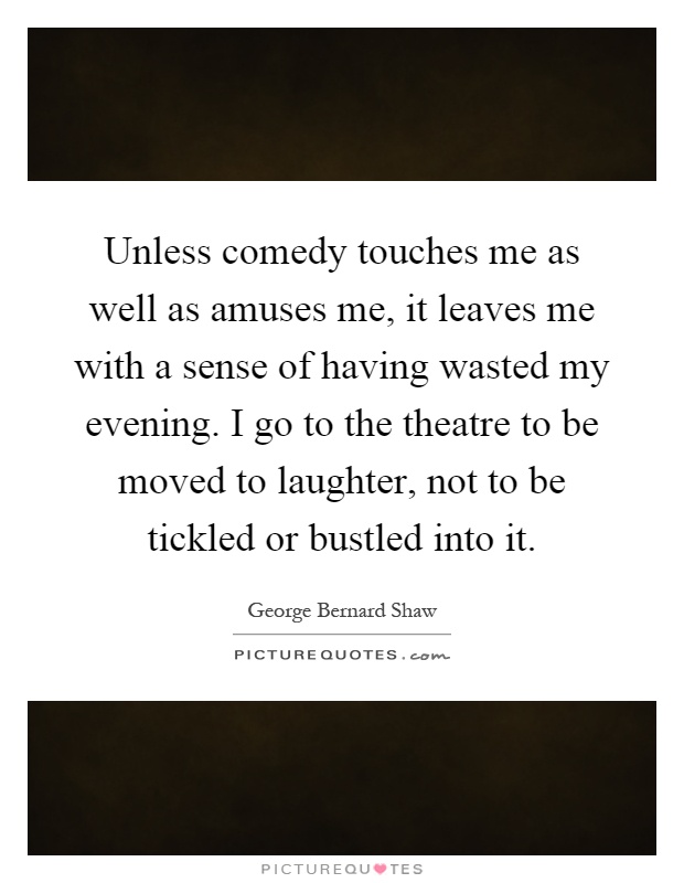 Unless comedy touches me as well as amuses me, it leaves me with a sense of having wasted my evening. I go to the theatre to be moved to laughter, not to be tickled or bustled into it Picture Quote #1