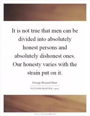 It is not true that men can be divided into absolutely honest persons and absolutely dishonest ones. Our honesty varies with the strain put on it Picture Quote #1