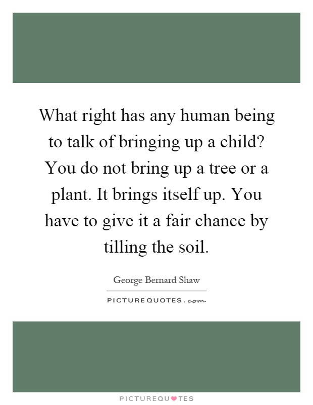 What right has any human being to talk of bringing up a child? You do not bring up a tree or a plant. It brings itself up. You have to give it a fair chance by tilling the soil Picture Quote #1