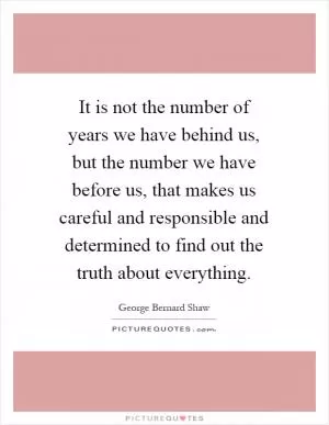 It is not the number of years we have behind us, but the number we have before us, that makes us careful and responsible and determined to find out the truth about everything Picture Quote #1