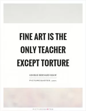 Fine art is the only teacher except torture Picture Quote #1