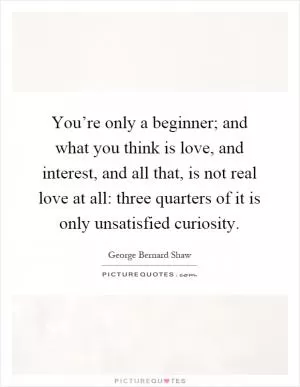 You’re only a beginner; and what you think is love, and interest, and all that, is not real love at all: three quarters of it is only unsatisfied curiosity Picture Quote #1