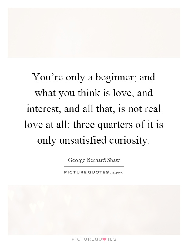 You're only a beginner; and what you think is love, and interest, and all that, is not real love at all: three quarters of it is only unsatisfied curiosity Picture Quote #1