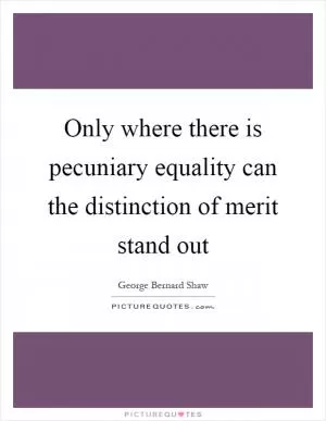 Only where there is pecuniary equality can the distinction of merit stand out Picture Quote #1