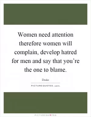 Women need attention therefore women will complain, develop hatred for men and say that you’re the one to blame Picture Quote #1