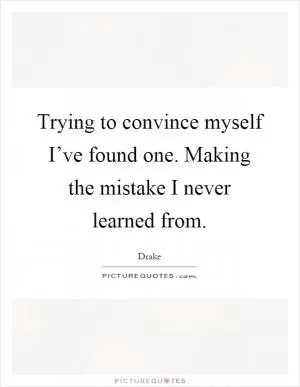Trying to convince myself I’ve found one. Making the mistake I never learned from Picture Quote #1