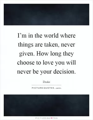 I’m in the world where things are taken, never given. How long they choose to love you will never be your decision Picture Quote #1
