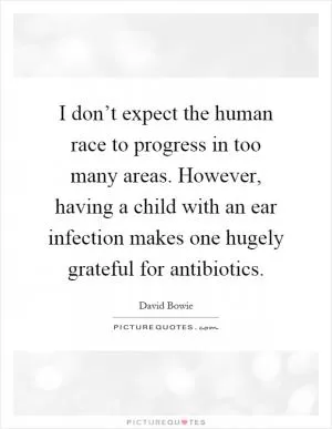 I don’t expect the human race to progress in too many areas. However, having a child with an ear infection makes one hugely grateful for antibiotics Picture Quote #1
