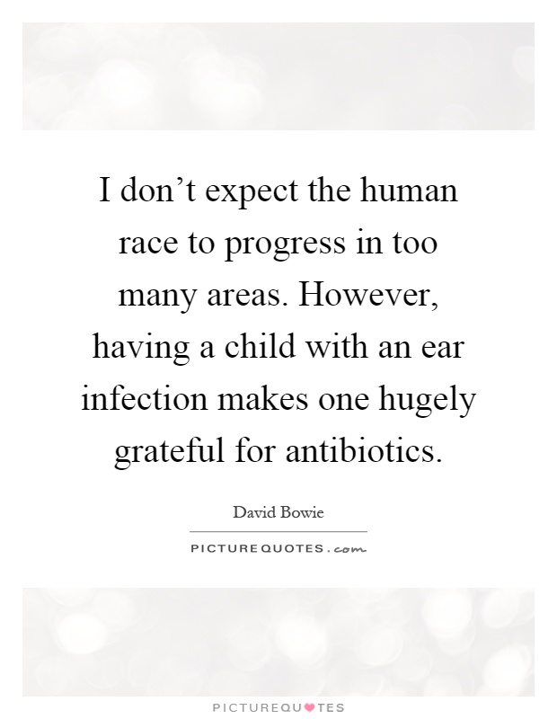 I don't expect the human race to progress in too many areas. However, having a child with an ear infection makes one hugely grateful for antibiotics Picture Quote #1