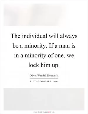 The individual will always be a minority. If a man is in a minority of one, we lock him up Picture Quote #1