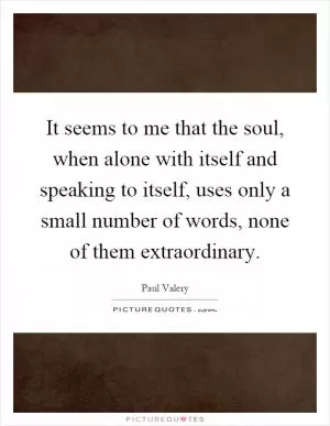 It seems to me that the soul, when alone with itself and speaking to itself, uses only a small number of words, none of them extraordinary Picture Quote #1
