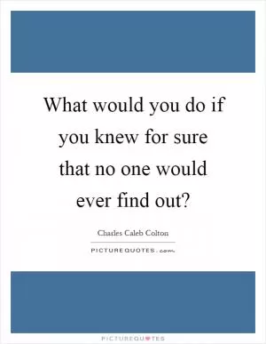What would you do if you knew for sure that no one would ever find out? Picture Quote #1