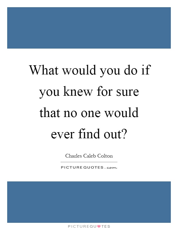 What would you do if you knew for sure that no one would ever find out? Picture Quote #1