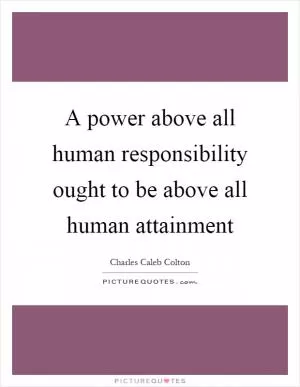 A power above all human responsibility ought to be above all human attainment Picture Quote #1