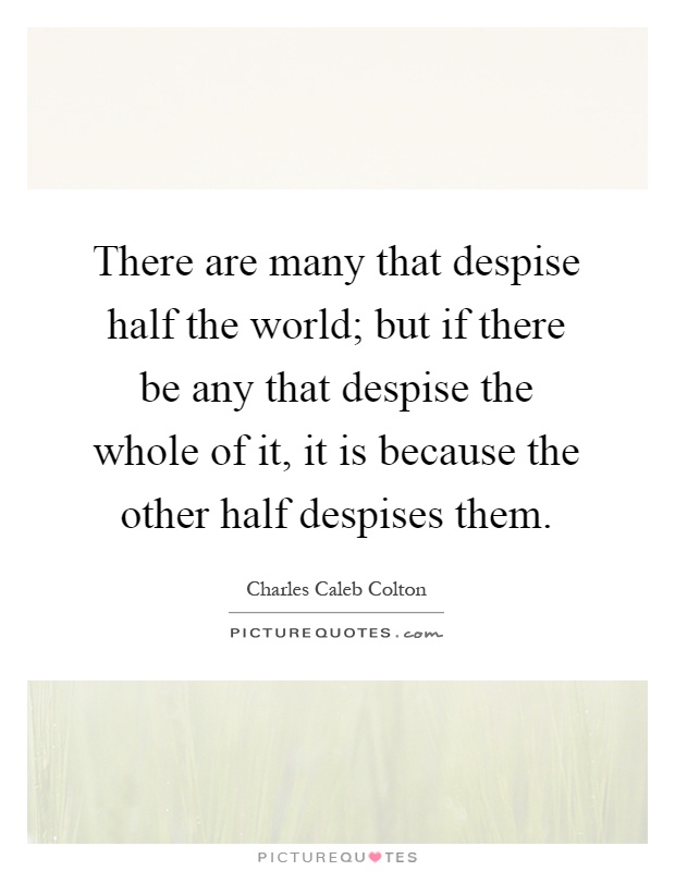 There are many that despise half the world; but if there be any that despise the whole of it, it is because the other half despises them Picture Quote #1