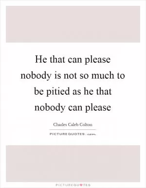 He that can please nobody is not so much to be pitied as he that nobody can please Picture Quote #1