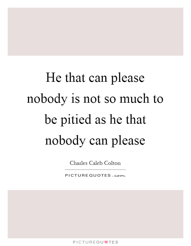 He that can please nobody is not so much to be pitied as he that nobody can please Picture Quote #1