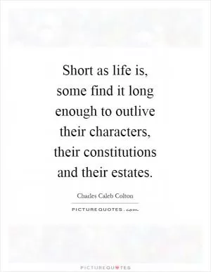 Short as life is, some find it long enough to outlive their characters, their constitutions and their estates Picture Quote #1