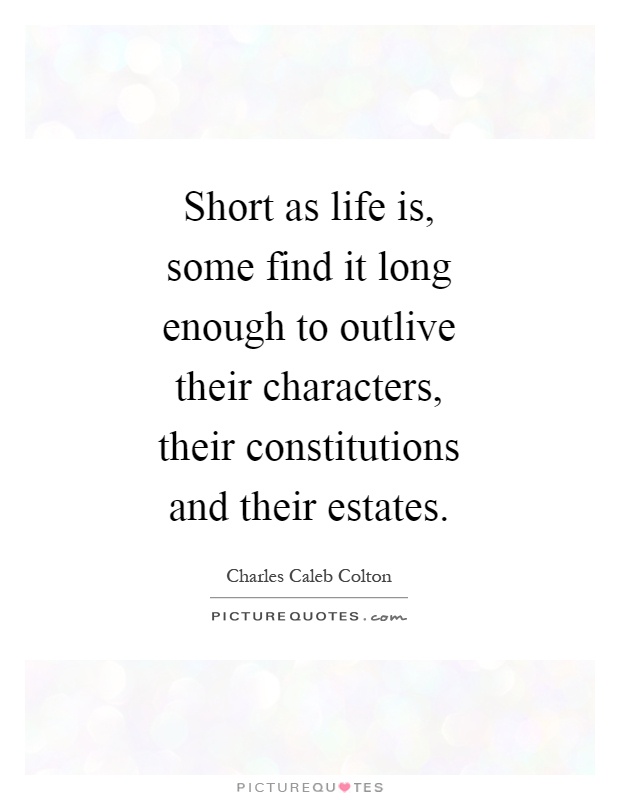 Short as life is, some find it long enough to outlive their characters, their constitutions and their estates Picture Quote #1