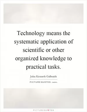 Technology means the systematic application of scientific or other organized knowledge to practical tasks Picture Quote #1