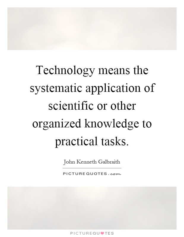 Technology means the systematic application of scientific or other organized knowledge to practical tasks Picture Quote #1