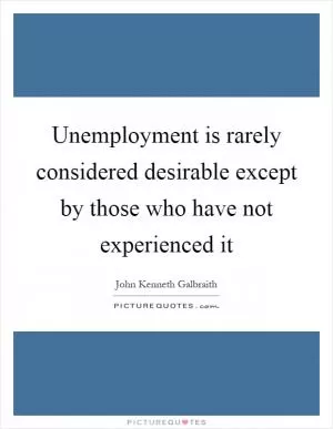 Unemployment is rarely considered desirable except by those who have not experienced it Picture Quote #1