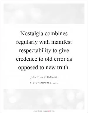 Nostalgia combines regularly with manifest respectability to give credence to old error as opposed to new truth Picture Quote #1
