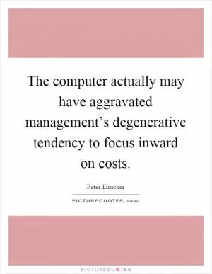 The computer actually may have aggravated management’s degenerative tendency to focus inward on costs Picture Quote #1