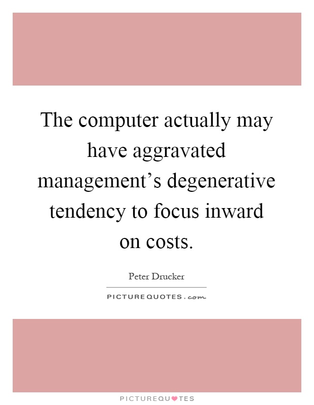 The computer actually may have aggravated management's degenerative tendency to focus inward on costs Picture Quote #1