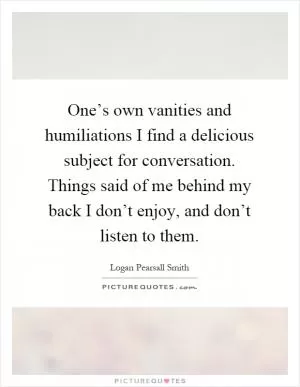 One’s own vanities and humiliations I find a delicious subject for conversation. Things said of me behind my back I don’t enjoy, and don’t listen to them Picture Quote #1