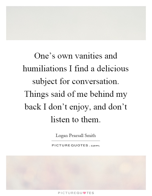 One's own vanities and humiliations I find a delicious subject for conversation. Things said of me behind my back I don't enjoy, and don't listen to them Picture Quote #1