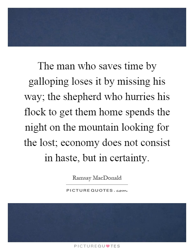 The man who saves time by galloping loses it by missing his way; the shepherd who hurries his flock to get them home spends the night on the mountain looking for the lost; economy does not consist in haste, but in certainty Picture Quote #1