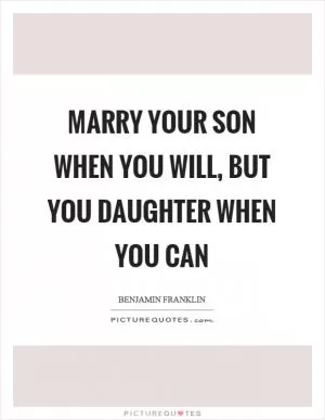 Marry your son when you will, but you daughter when you can Picture Quote #1