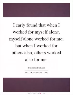 I early found that when I worked for myself alone, myself alone worked for me; but when I worked for others also, others worked also for me Picture Quote #1