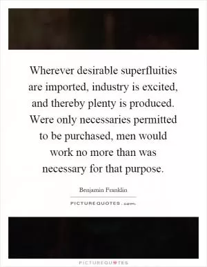 Wherever desirable superfluities are imported, industry is excited, and thereby plenty is produced. Were only necessaries permitted to be purchased, men would work no more than was necessary for that purpose Picture Quote #1