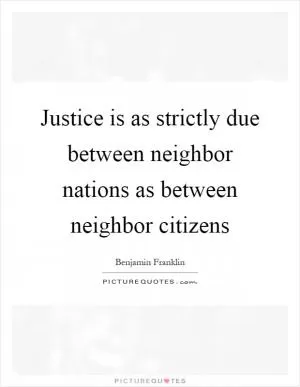 Justice is as strictly due between neighbor nations as between neighbor citizens Picture Quote #1