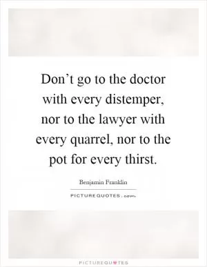 Don’t go to the doctor with every distemper, nor to the lawyer with every quarrel, nor to the pot for every thirst Picture Quote #1