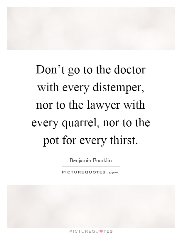 Don't go to the doctor with every distemper, nor to the lawyer with every quarrel, nor to the pot for every thirst Picture Quote #1