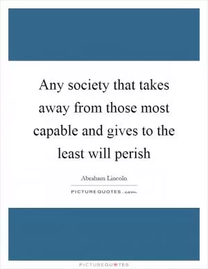 Any society that takes away from those most capable and gives to the least will perish Picture Quote #1